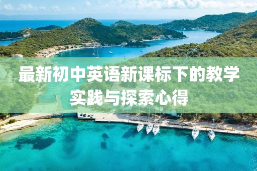 最新初中英语新课标下的教学实践与探索心得