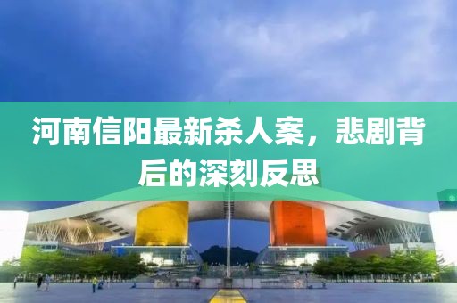 河南信阳最新杀人案，悲剧背后的深刻反思