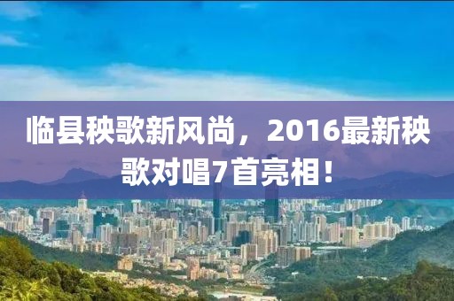 临县秧歌新风尚，2016最新秧歌对唱7首亮相！