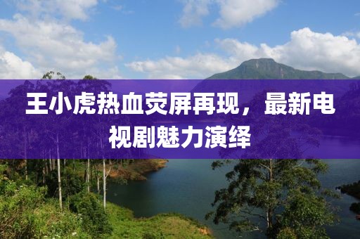 王小虎热血荧屏再现，最新电视剧魅力演绎