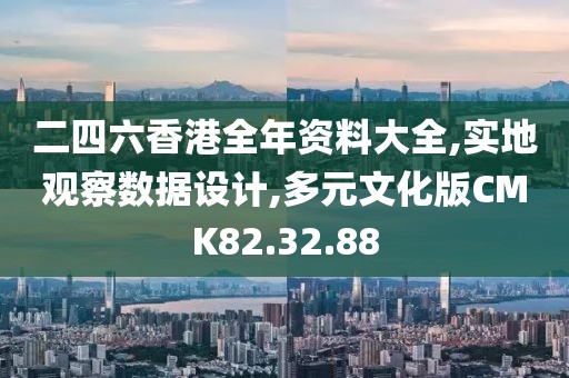 二四六香港全年资料大全,实地观察数据设计,多元文化版CMK82.32.88