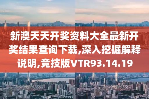 新澳天天开奖资料大全最新开奖结果查询下载,深入挖掘解释说明,竞技版VTR93.14.19