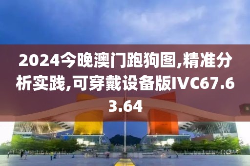 2024今晚澳门跑狗图,精准分析实践,可穿戴设备版IVC67.63.64