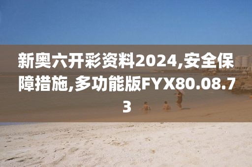 新奥六开彩资料2024,安全保障措施,多功能版FYX80.08.73
