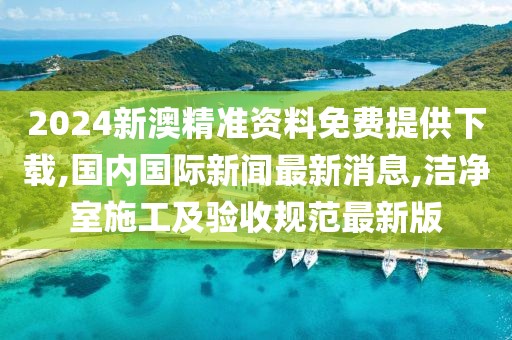 2024新澳精准资料免费提供下载,国内国际新闻最新消息,洁净室施工及验收规范最新版