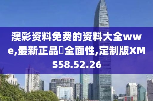 澳彩资料免费的资料大全wwe,最新正品‌全面性,定制版XMS58.52.26