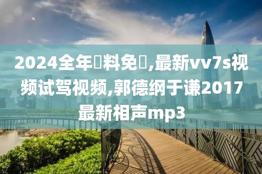 2024全年資料免費,最新vv7s视频试驾视频,郭德纲于谦2017最新相声mp3