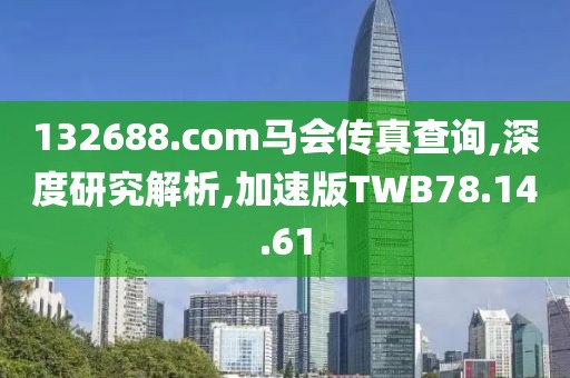 132688.соm马会传真查询,深度研究解析,加速版TWB78.14.61
