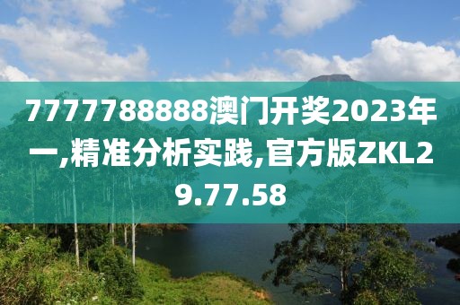 7777788888澳门开奖2023年一,精准分析实践,官方版ZKL29.77.58