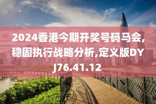 2024香港今期开奖号码马会,稳固执行战略分析,定义版DYJ76.41.12