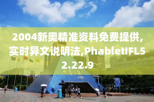 2004新奥精准资料免费提供,实时异文说明法,PhabletIFL52.22.9