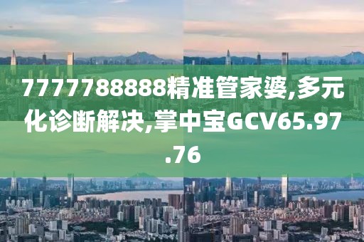7777788888精准管家婆,多元化诊断解决,掌中宝GCV65.97.76
