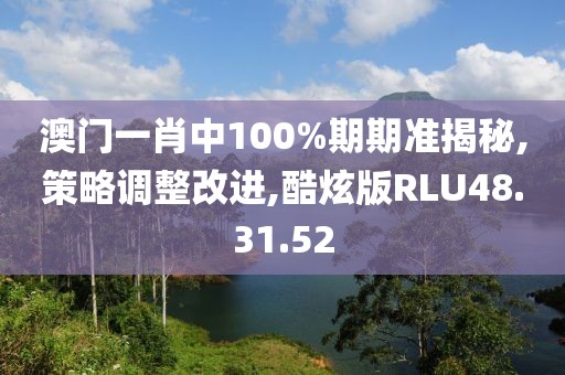 澳门一肖中100%期期准揭秘,策略调整改进,酷炫版RLU48.31.52