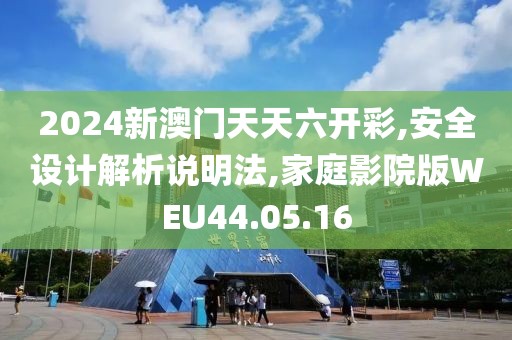 2024新澳门天天六开彩,安全设计解析说明法,家庭影院版WEU44.05.16