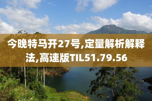 今晚特马开27号,定量解析解释法,高速版TIL51.79.56