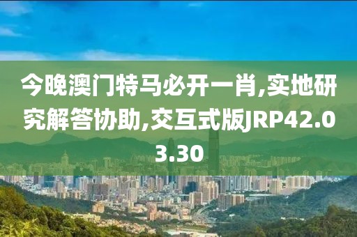 今晚澳门特马必开一肖,实地研究解答协助,交互式版JRP42.03.30