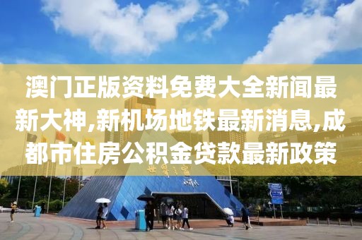 澳门正版资料免费大全新闻最新大神,新机场地铁最新消息,成都市住房公积金贷款最新政策