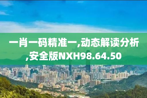 一肖一码精准一,动态解读分析,安全版NXH98.64.50