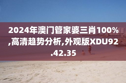 2024年澳门管家婆三肖100%,高清趋势分析,外观版XDU92.42.35
