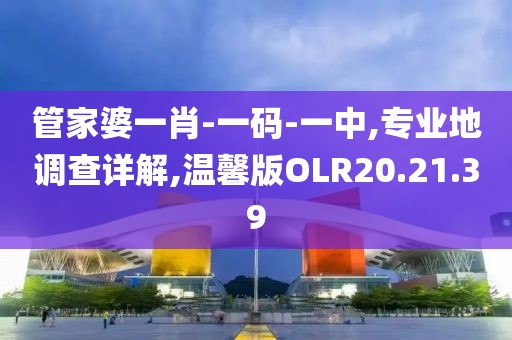 管家婆一肖-一码-一中,专业地调查详解,温馨版OLR20.21.39