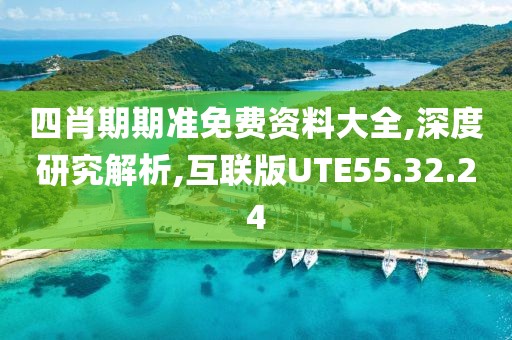 四肖期期准免费资料大全,深度研究解析,互联版UTE55.32.24