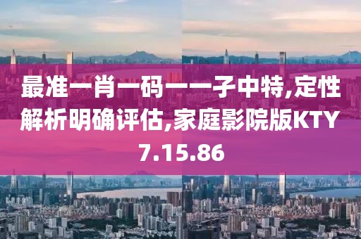 最准一肖一码一一孑中特,定性解析明确评估,家庭影院版KTY7.15.86