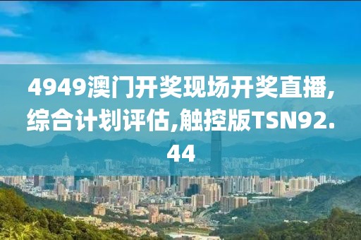 4949澳门开奖现场开奖直播,综合计划评估,触控版TSN92.44