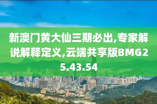 新澳门黄大仙三期必出,专家解说解释定义,云端共享版BMG25.43.54