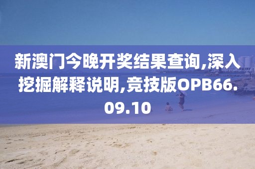 新澳门今晚开奖结果查询,深入挖掘解释说明,竞技版OPB66.09.10