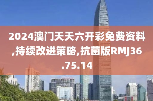 2024澳门天天六开彩免费资料,持续改进策略,抗菌版RMJ36.75.14