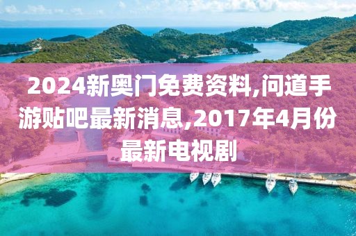 2024新奥门免费资料,问道手游贴吧最新消息,2017年4月份最新电视剧