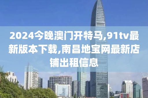 2024今晚澳门开特马,91tv最新版本下载,南昌地宝网最新店铺出租信息