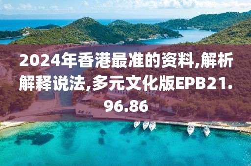 2024年香港最准的资料,解析解释说法,多元文化版EPB21.96.86