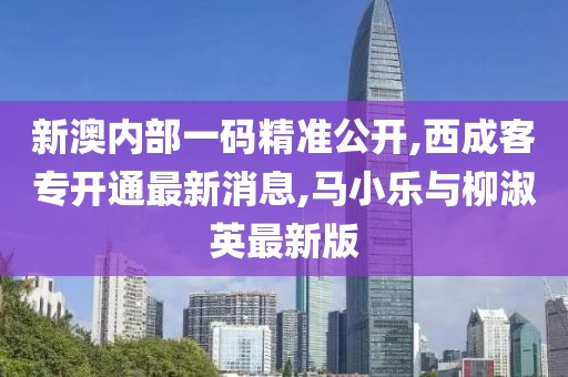 新澳内部一码精准公开,西成客专开通最新消息,马小乐与柳淑英最新版