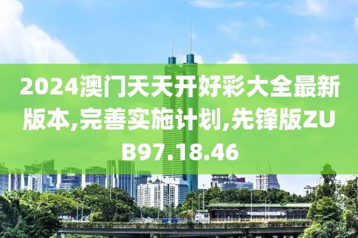 2024澳门天天开好彩大全最新版本,完善实施计划,先锋版ZUB97.18.46