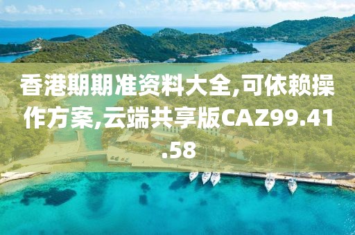 香港期期准资料大全,可依赖操作方案,云端共享版CAZ99.41.58