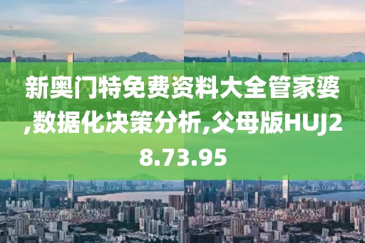 新奥门特免费资料大全管家婆,数据化决策分析,父母版HUJ28.73.95