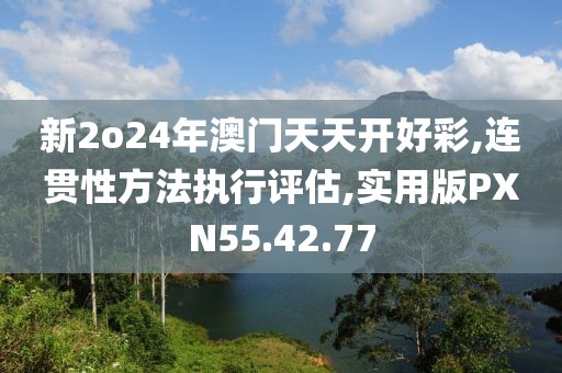 新2o24年澳门天天开好彩,连贯性方法执行评估,实用版PXN55.42.77