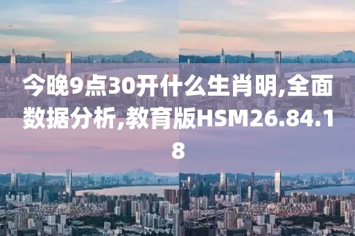 今晚9点30开什么生肖明,全面数据分析,教育版HSM26.84.18