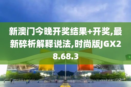 新澳门今晚开奖结果+开奖,最新碎析解释说法,时尚版JGX28.68.3