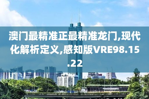 澳门最精准正最精准龙门,现代化解析定义,感知版VRE98.15.22