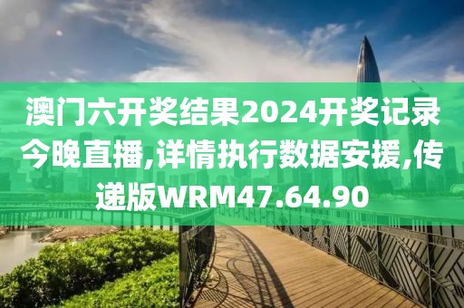 澳门六开奖结果2024开奖记录今晚直播,详情执行数据安援,传递版WRM47.64.90