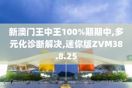 新澳门王中王100%期期中,多元化诊断解决,迷你版ZVM38.8.25