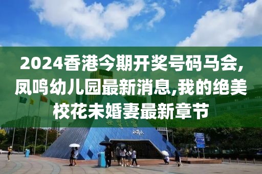 2024香港今期开奖号码马会,凤鸣幼儿园最新消息,我的绝美校花未婚妻最新章节