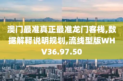 澳门最准真正最准龙门客栈,数据解释说明规划,流线型版WHV36.97.50