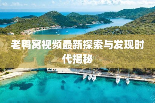 老鸭窝视频最新探索与发现时代揭秘