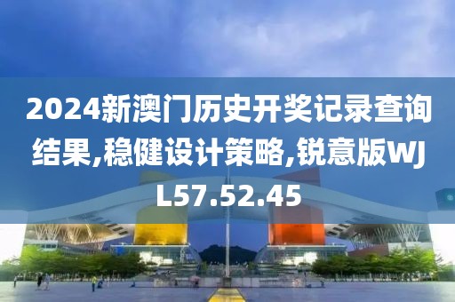 2024新澳门历史开奖记录查询结果,稳健设计策略,锐意版WJL57.52.45