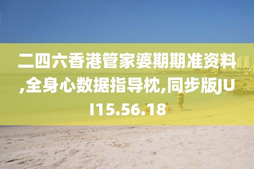 二四六香港管家婆期期准资料,全身心数据指导枕,同步版JUI15.56.18