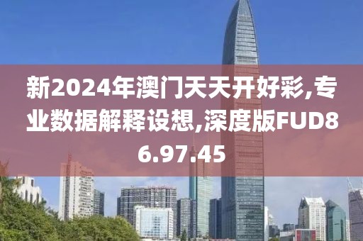 新2024年澳门天天开好彩,专业数据解释设想,深度版FUD86.97.45