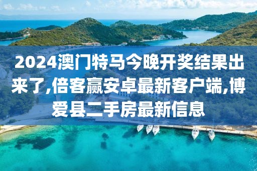 2024澳门特马今晚开奖结果出来了,倍客赢安卓最新客户端,博爱县二手房最新信息
